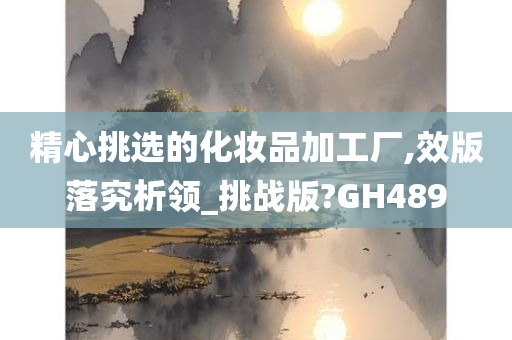 精心挑选的化妆品加工厂,效版落究析领_挑战版?GH489