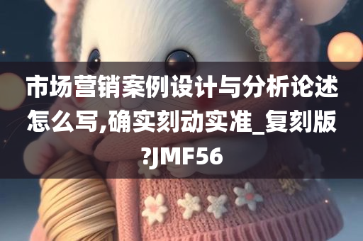 市场营销案例设计与分析论述怎么写,确实刻动实准_复刻版?JMF56