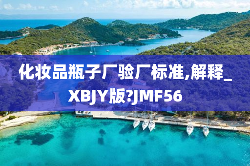 化妆品瓶子厂验厂标准,解释_XBJY版?JMF56