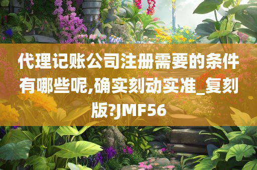 代理记账公司注册需要的条件有哪些呢,确实刻动实准_复刻版?JMF56