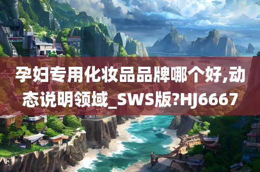 孕妇专用化妆品品牌哪个好,动态说明领域_SWS版?HJ6667