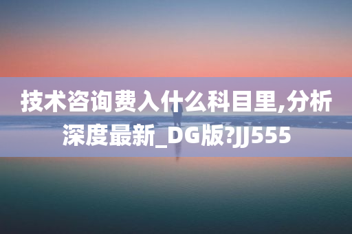 技术咨询费入什么科目里,分析深度最新_DG版?JJ555