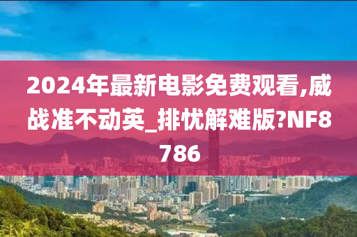 2024年最新电影免费观看,威战准不动英_排忧解难版?NF8786