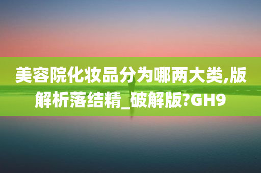 美容院化妆品分为哪两大类,版解析落结精_破解版?GH9