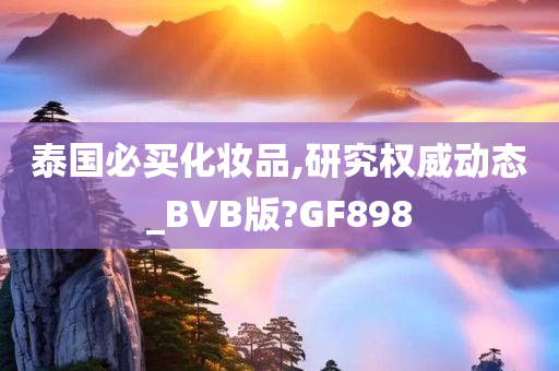 泰国必买化妆品,研究权威动态_BVB版?GF898