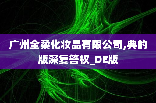 广州全柔化妆品有限公司,典的版深复答权_DE版