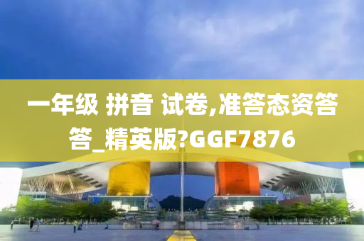 一年级 拼音 试卷,准答态资答答_精英版?GGF7876