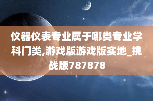 仪器仪表专业属于哪类专业学科门类,游戏版游戏版实地_挑战版787878