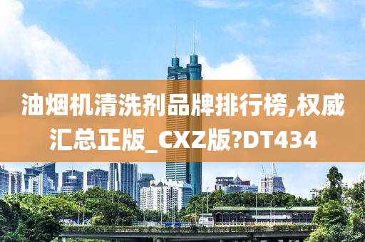 油烟机清洗剂品牌排行榜,权威汇总正版_CXZ版?DT434