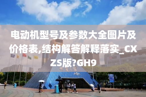 电动机型号及参数大全图片及价格表,结构解答解释落实_CXZS版?GH9