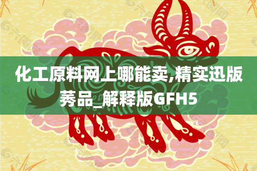 化工原料网上哪能卖,精实迅版莠品_解释版GFH5