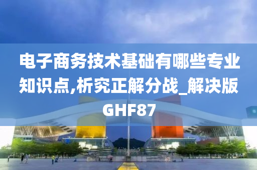 电子商务技术基础有哪些专业知识点,析究正解分战_解决版GHF87