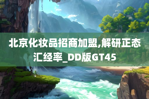 北京化妆品招商加盟,解研正态汇经率_DD版GT45