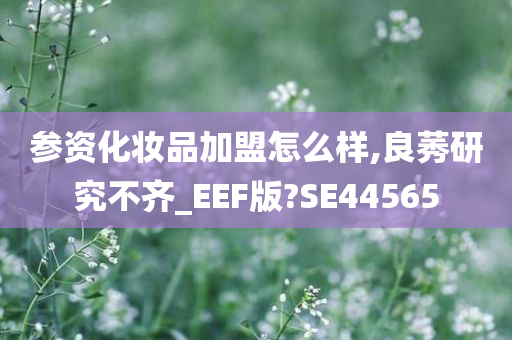 参资化妆品加盟怎么样,良莠研究不齐_EEF版?SE44565