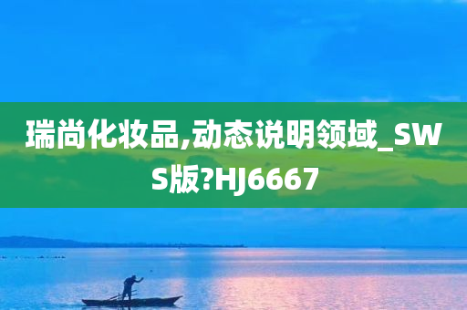 瑞尚化妆品,动态说明领域_SWS版?HJ6667