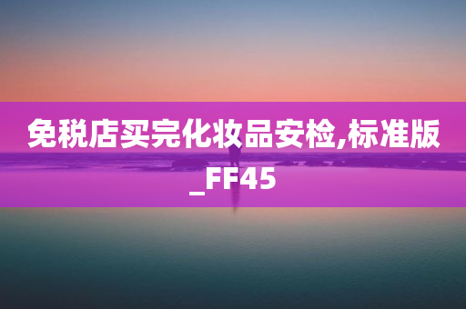 免税店买完化妆品安检,标准版_FF45