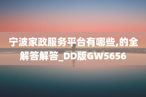 宁波家政服务平台有哪些,的全解答解答_DD版GW5656