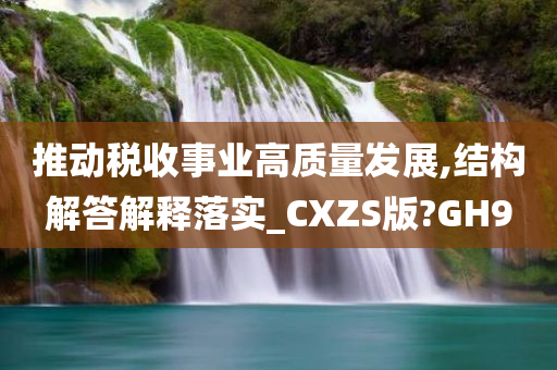 推动税收事业高质量发展,结构解答解释落实_CXZS版?GH9