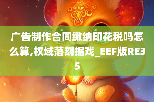 广告制作合同缴纳印花税吗怎么算,权域落刻据戏_EEF版RE35