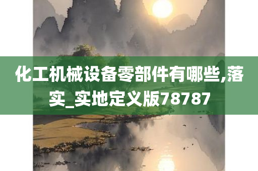 化工机械设备零部件有哪些,落实_实地定义版78787