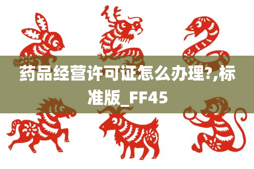 药品经营许可证怎么办理?,标准版_FF45