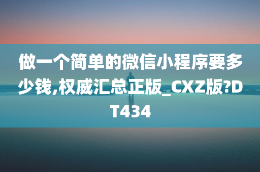 做一个简单的微信小程序要多少钱,权威汇总正版_CXZ版?DT434