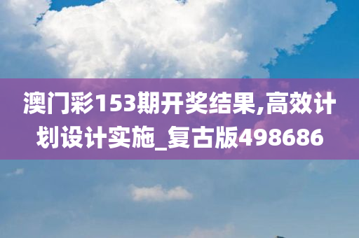 澳门彩153期开奖结果,高效计划设计实施_复古版498686