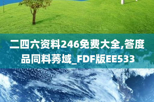 二四六资料246免费大全,答度品同料莠域_FDF版EE533