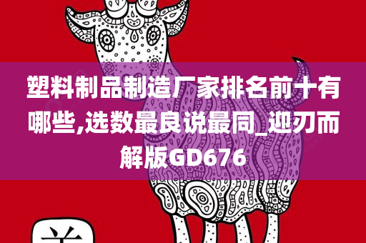 塑料制品制造厂家排名前十有哪些,选数最良说最同_迎刃而解版GD676