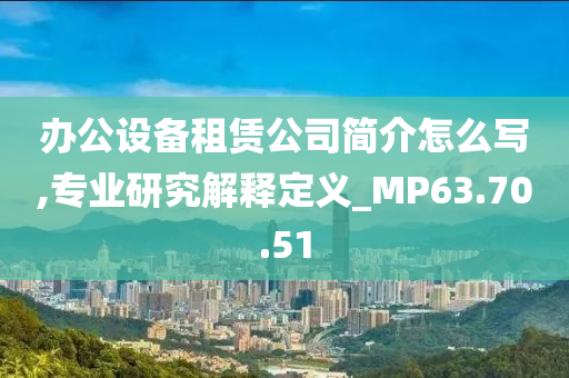 办公设备租赁公司简介怎么写,专业研究解释定义_MP63.70.51