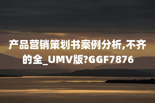 产品营销策划书案例分析,不齐的全_UMV版?GGF7876