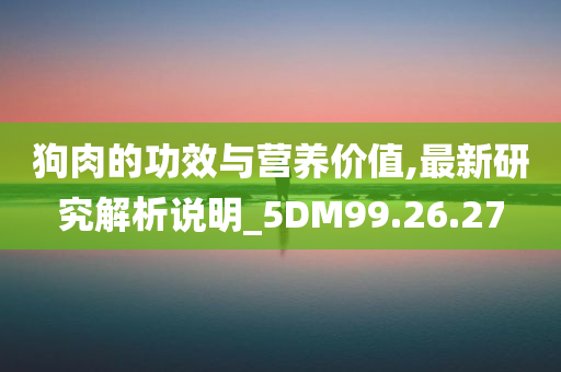 狗肉的功效与营养价值,最新研究解析说明_5DM99.26.27