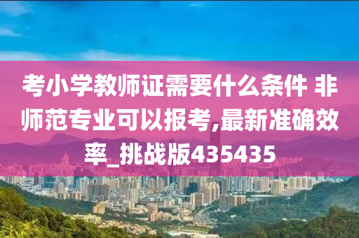 考小学教师证需要什么条件 非师范专业可以报考,最新准确效率_挑战版435435