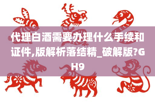 代理白酒需要办理什么手续和证件,版解析落结精_破解版?GH9