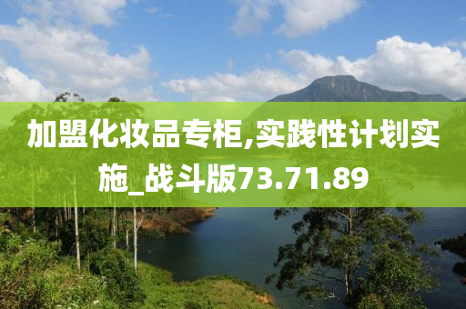 加盟化妆品专柜,实践性计划实施_战斗版73.71.89