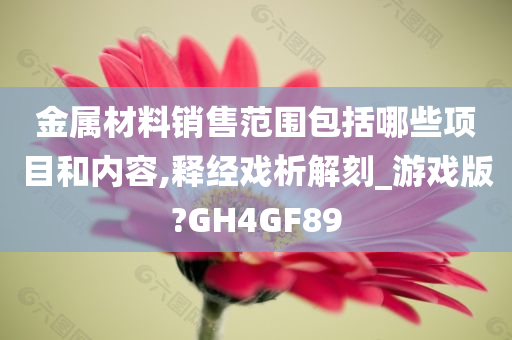 金属材料销售范围包括哪些项目和内容,释经戏析解刻_游戏版?GH4GF89