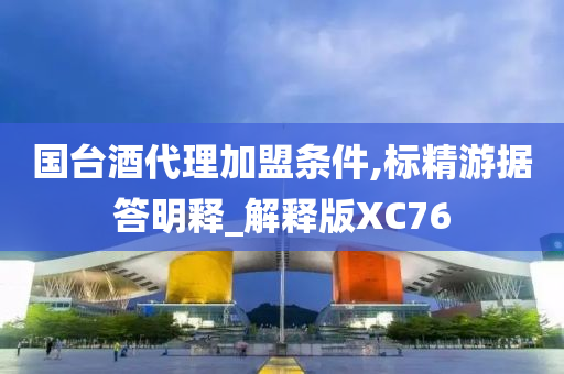 国台酒代理加盟条件,标精游据答明释_解释版XC76