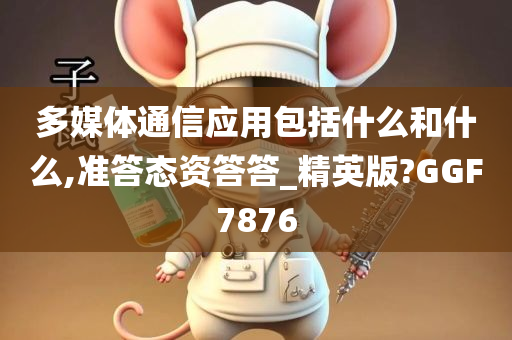 多媒体通信应用包括什么和什么,准答态资答答_精英版?GGF7876