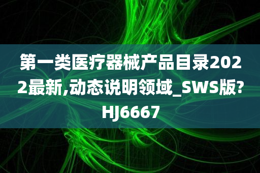 第一类医疗器械产品目录2022最新,动态说明领域_SWS版?HJ6667