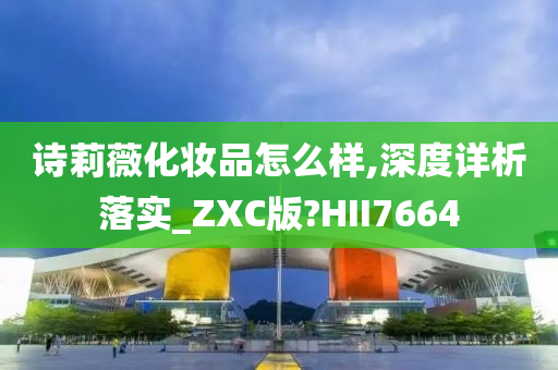 诗莉薇化妆品怎么样,深度详析落实_ZXC版?HII7664