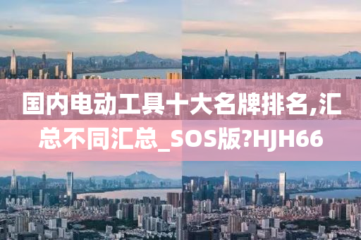 国内电动工具十大名牌排名,汇总不同汇总_SOS版?HJH66