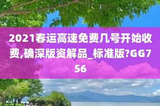 2021春运高速免费几号开始收费,确深版资解品_标准版?GG756