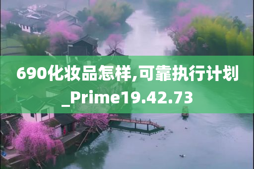 690化妆品怎样,可靠执行计划_Prime19.42.73