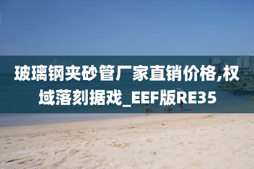 玻璃钢夹砂管厂家直销价格,权域落刻据戏_EEF版RE35