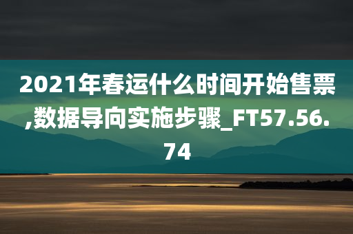 2021年春运什么时间开始售票,数据导向实施步骤_FT57.56.74