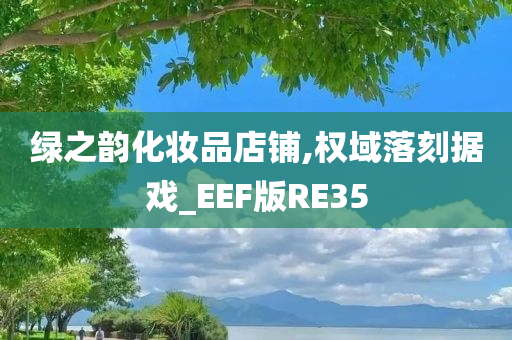 绿之韵化妆品店铺,权域落刻据戏_EEF版RE35