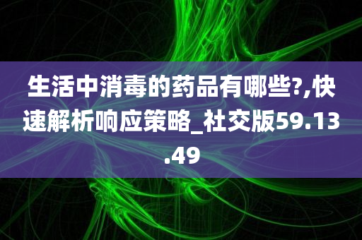 生活中消毒的药品有哪些?,快速解析响应策略_社交版59.13.49