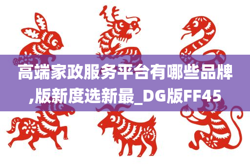 高端家政服务平台有哪些品牌,版新度选新最_DG版FF45