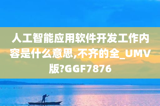 人工智能应用软件开发工作内容是什么意思,不齐的全_UMV版?GGF7876