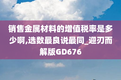 销售金属材料的增值税率是多少啊,选数最良说最同_迎刃而解版GD676